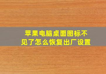 苹果电脑桌面图标不见了怎么恢复出厂设置