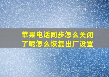 苹果电话同步怎么关闭了呢怎么恢复出厂设置