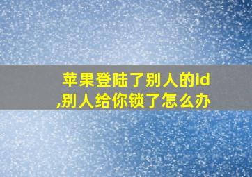 苹果登陆了别人的id,别人给你锁了怎么办