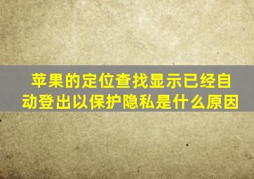 苹果的定位查找显示已经自动登出以保护隐私是什么原因