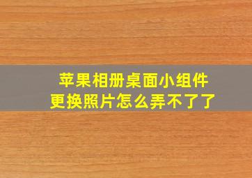 苹果相册桌面小组件更换照片怎么弄不了了