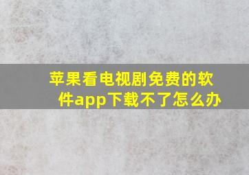 苹果看电视剧免费的软件app下载不了怎么办