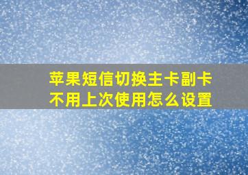 苹果短信切换主卡副卡不用上次使用怎么设置