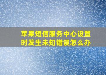 苹果短信服务中心设置时发生未知错误怎么办