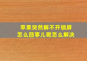 苹果突然解不开锁屏怎么回事儿呢怎么解决