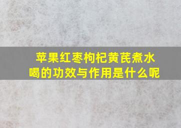 苹果红枣枸杞黄芪煮水喝的功效与作用是什么呢