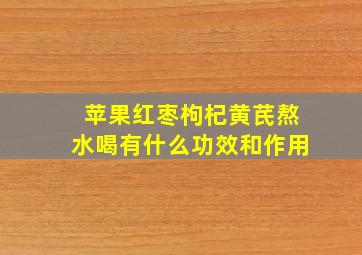 苹果红枣枸杞黄芪熬水喝有什么功效和作用