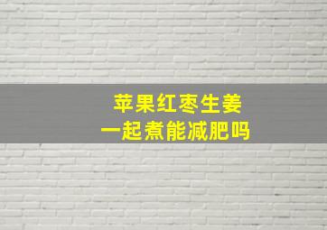 苹果红枣生姜一起煮能减肥吗