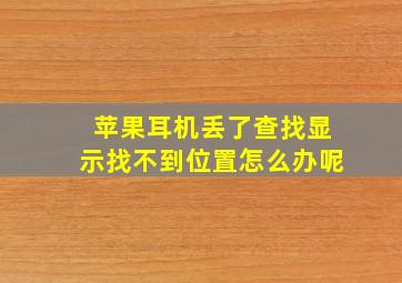 苹果耳机丢了查找显示找不到位置怎么办呢