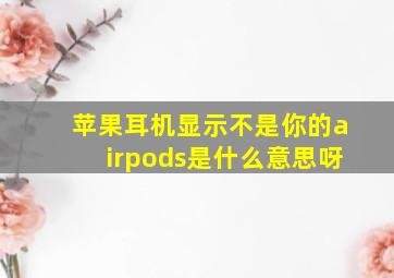 苹果耳机显示不是你的airpods是什么意思呀