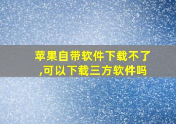 苹果自带软件下载不了,可以下载三方软件吗