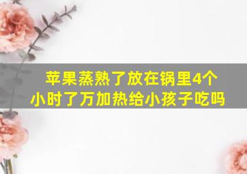 苹果蒸熟了放在锅里4个小时了万加热给小孩子吃吗