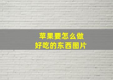 苹果要怎么做好吃的东西图片