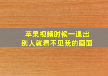 苹果视频时候一退出别人就看不见我的画面