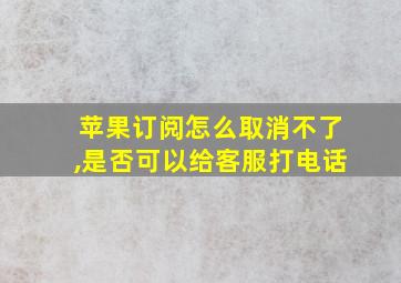 苹果订阅怎么取消不了,是否可以给客服打电话