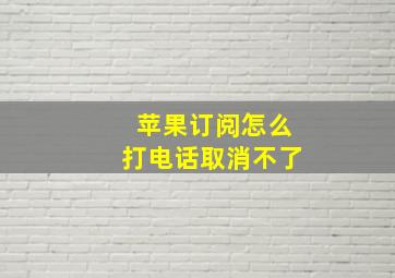 苹果订阅怎么打电话取消不了