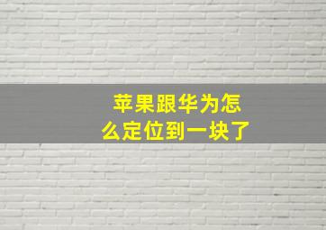 苹果跟华为怎么定位到一块了