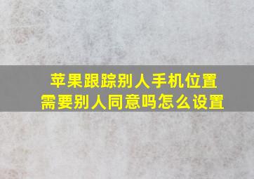 苹果跟踪别人手机位置需要别人同意吗怎么设置