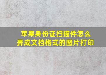 苹果身份证扫描件怎么弄成文档格式的图片打印