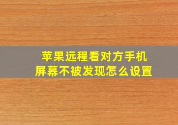 苹果远程看对方手机屏幕不被发现怎么设置