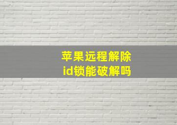 苹果远程解除id锁能破解吗