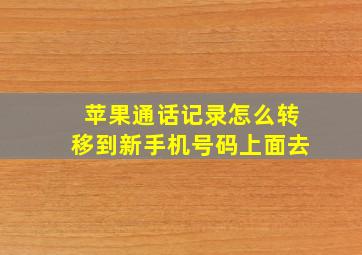 苹果通话记录怎么转移到新手机号码上面去