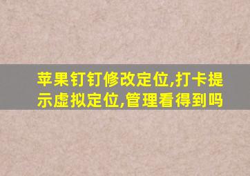 苹果钉钉修改定位,打卡提示虚拟定位,管理看得到吗