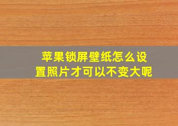 苹果锁屏壁纸怎么设置照片才可以不变大呢