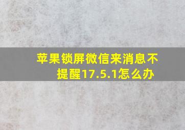 苹果锁屏微信来消息不提醒17.5.1怎么办