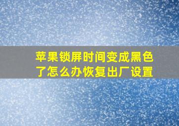 苹果锁屏时间变成黑色了怎么办恢复出厂设置