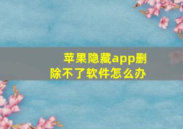 苹果隐藏app删除不了软件怎么办