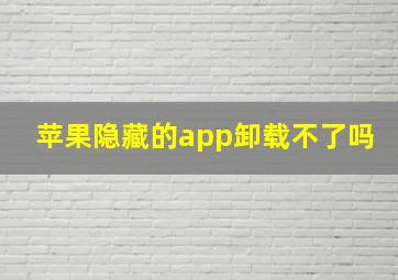 苹果隐藏的app卸载不了吗