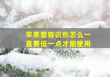 苹果面容识别怎么一直要低一点才能使用