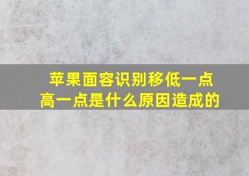 苹果面容识别移低一点高一点是什么原因造成的