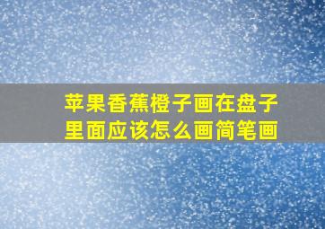 苹果香蕉橙子画在盘子里面应该怎么画简笔画