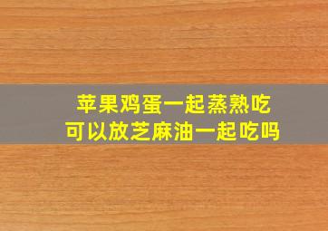 苹果鸡蛋一起蒸熟吃可以放芝麻油一起吃吗