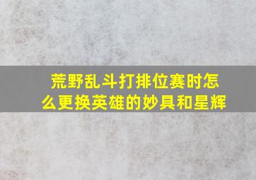 荒野乱斗打排位赛时怎么更换英雄的妙具和星辉