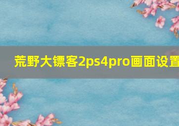 荒野大镖客2ps4pro画面设置