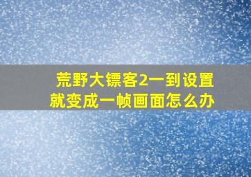 荒野大镖客2一到设置就变成一帧画面怎么办