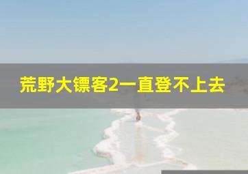 荒野大镖客2一直登不上去