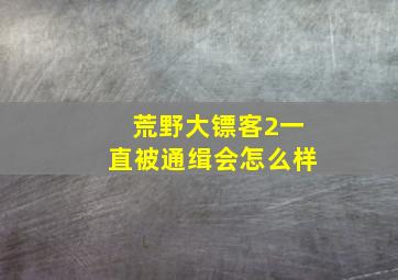 荒野大镖客2一直被通缉会怎么样