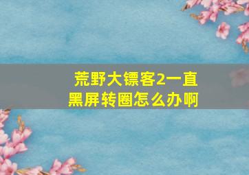 荒野大镖客2一直黑屏转圈怎么办啊