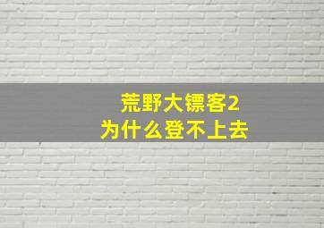 荒野大镖客2为什么登不上去