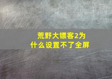 荒野大镖客2为什么设置不了全屏