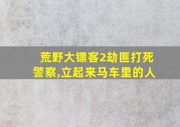 荒野大镖客2劫匪打死警察,立起来马车里的人