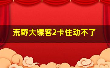 荒野大镖客2卡住动不了