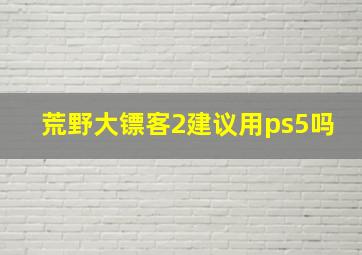 荒野大镖客2建议用ps5吗