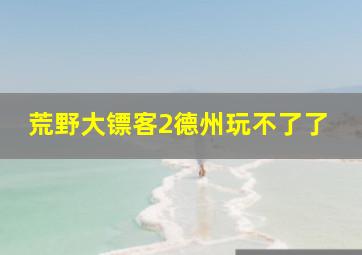 荒野大镖客2德州玩不了了