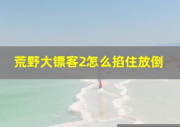 荒野大镖客2怎么掐住放倒