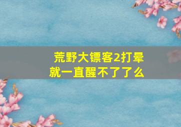 荒野大镖客2打晕就一直醒不了了么